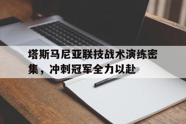 平博体育-包含塔斯马尼亚联技战术演练密集，冲刺冠军全力以赴的词条